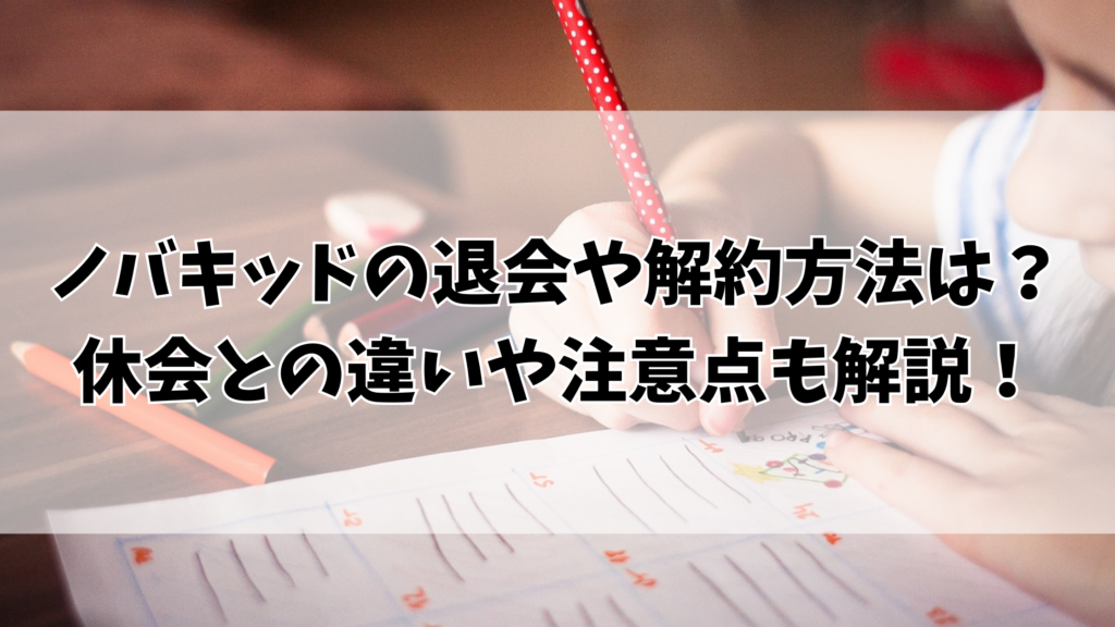ノバキッドの退会や解約方法は？休会との違いや注意点も解説！